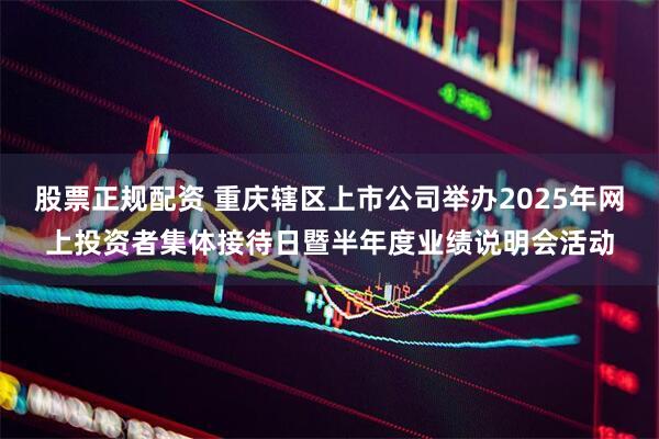 股票正规配资 重庆辖区上市公司举办2025年网上投资者集体接待日暨半年度业绩说明会活动