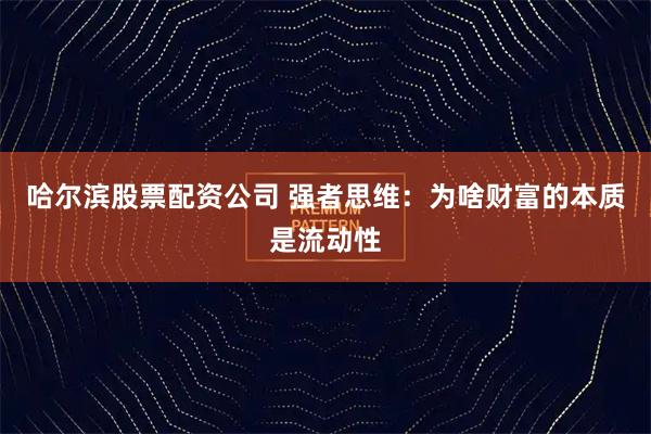 哈尔滨股票配资公司 强者思维：为啥财富的本质是流动性
