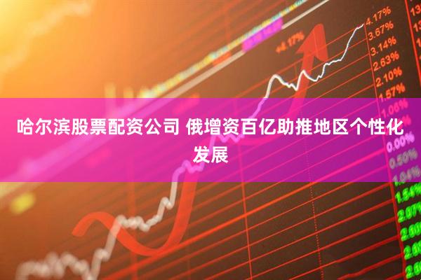 哈尔滨股票配资公司 俄增资百亿助推地区个性化发展