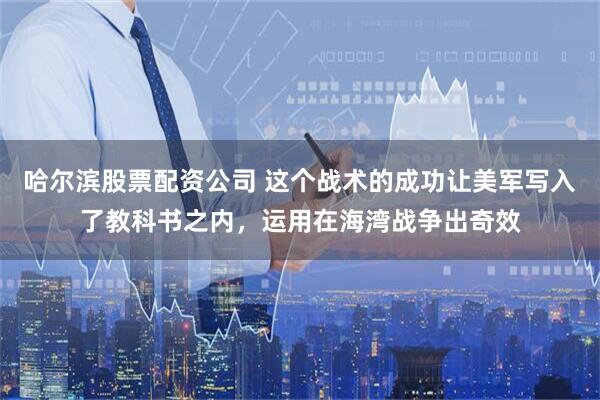 哈尔滨股票配资公司 这个战术的成功让美军写入了教科书之内，运用在海湾战争出奇效