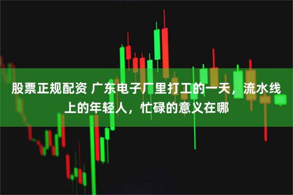 股票正规配资 广东电子厂里打工的一天，流水线上的年轻人，忙碌的意义在哪