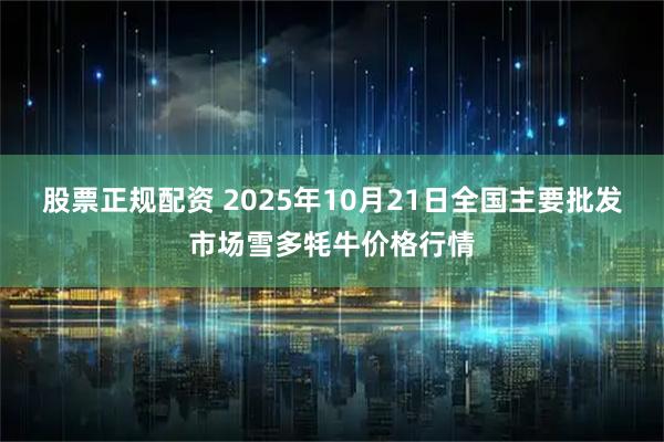 股票正规配资 2025年10月21日全国主要批发市场雪多牦牛价格行情