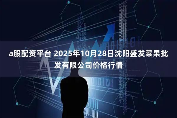 a股配资平台 2025年10月28日沈阳盛发菜果批发有限公司价格行情