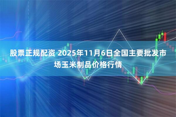 股票正规配资 2025年11月6日全国主要批发市场玉米制品价格行情