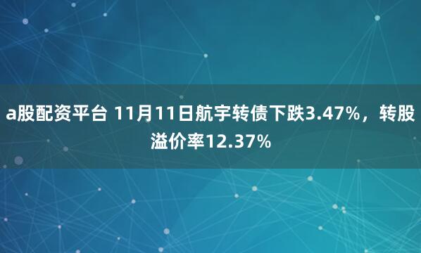 a股配资平台 11月11日航宇转债下跌3.47%，转股溢价率12.37%