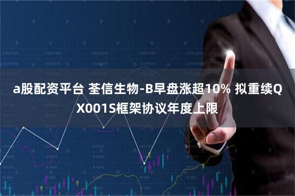 a股配资平台 荃信生物-B早盘涨超10% 拟重续QX001S框架协议年度上限