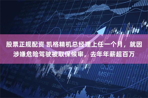 股票正规配资 凯格精机总经理上任一个月，就因涉嫌危险驾驶被取保候审，去年年薪超百万