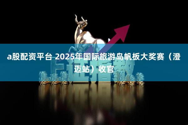 a股配资平台 2025年国际旅游岛帆板大奖赛（澄迈站）收官
