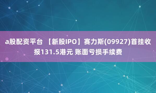 a股配资平台 【新股IPO】赛力斯(09927)首挂收报131.5港元 账面亏损手续费