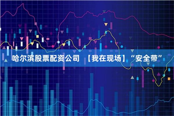 哈尔滨股票配资公司  【我在现场】“安全带”