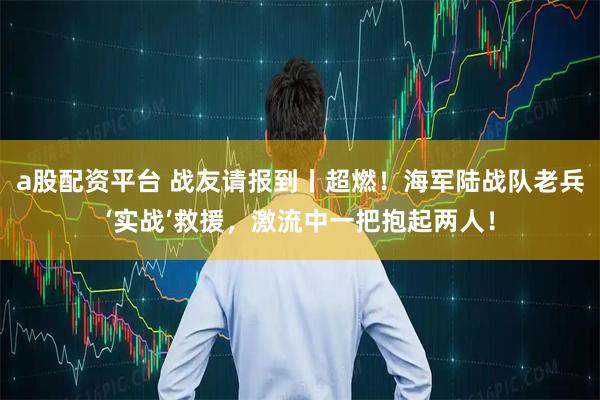 a股配资平台 战友请报到丨超燃！海军陆战队老兵‘实战’救援，激流中一把抱起两人！