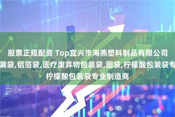 股票正规配资 Top宜兴市海燕塑料制品有限公司：拉筋防漏袋,铝箔袋,医疗废弃物包装袋,圆袋,柠檬酸包装袋专业制造商