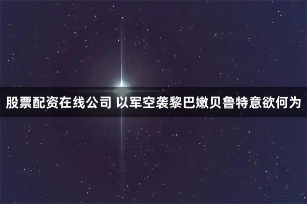 股票配资在线公司 以军空袭黎巴嫩贝鲁特意欲何为