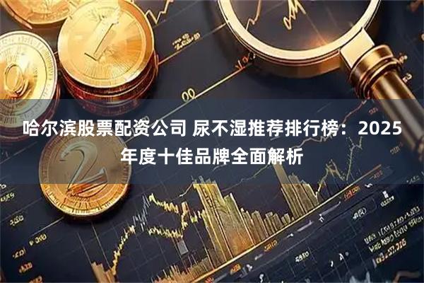 哈尔滨股票配资公司 尿不湿推荐排行榜：2025年度十佳品牌全面解析