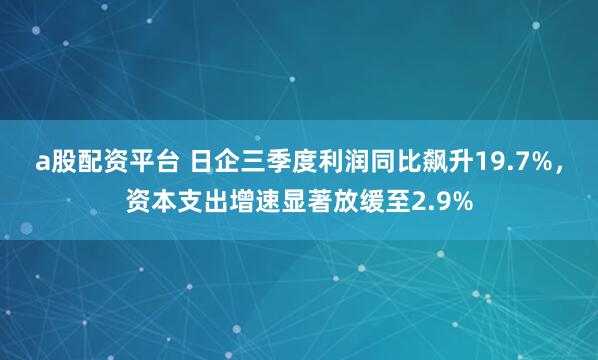 a股配资平台 日企三季度利润同比飙升19.7%，资本支出增速显著放缓至2.9%