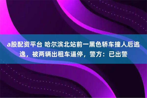 a股配资平台 哈尔滨北站前一黑色轿车撞人后逃逸，被两辆出租车逼停，警方：已出警