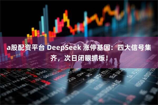 a股配资平台 DeepSeek 涨停基因：四大信号集齐，次日闭眼抓板！
