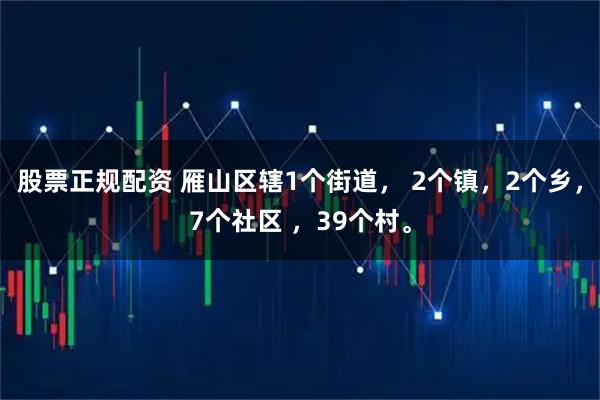 股票正规配资 雁山区辖1个街道， 2个镇，2个乡，7个社区 ，39个村。