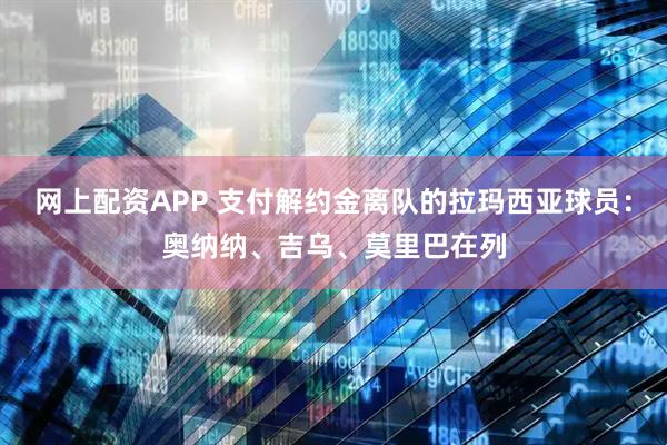 网上配资APP 支付解约金离队的拉玛西亚球员：奥纳纳、吉乌、莫里巴在列