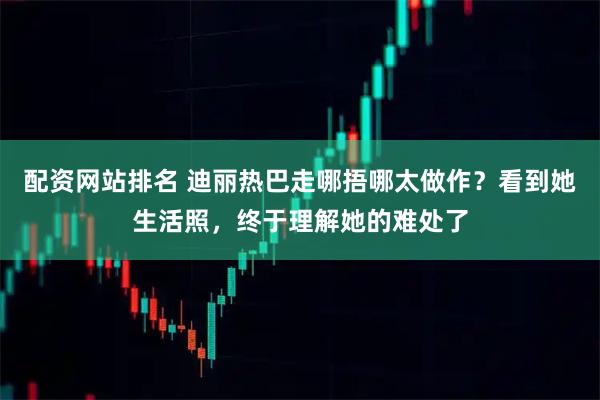 配资网站排名 迪丽热巴走哪捂哪太做作？看到她生活照，终于理解她的难处了