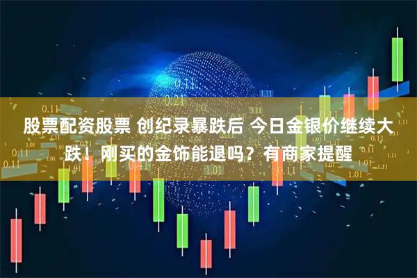 股票配资股票 创纪录暴跌后 今日金银价继续大跌！刚买的金饰能退吗？有商家提醒