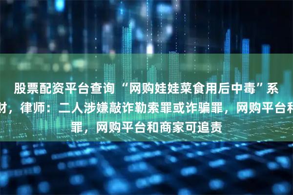 股票配资平台查询 “网购娃娃菜食用后中毒”系夫妻合谋骗财,律师:二人涉嫌敲诈勒索罪或诈骗罪,网购平台和商家可追责