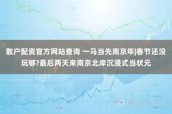 散户配资官方网站查询 一马当先南京年|春节还没玩够?最后两天来南京北岸沉浸式当状元