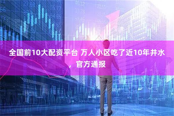 全国前10大配资平台 万人小区吃了近10年井水，官方通报