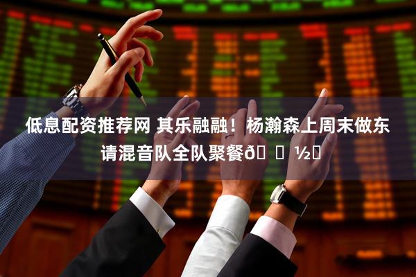 低息配资推荐网 其乐融融！杨瀚森上周末做东 请混音队全队聚餐🍽️