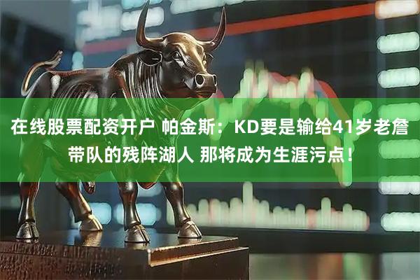 在线股票配资开户 帕金斯：KD要是输给41岁老詹带队的残阵湖人 那将成为生涯污点！