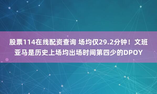 股票114在线配资查询 场均仅29.2分钟！文班亚马是历史上场均出场时间第四少的DPOY