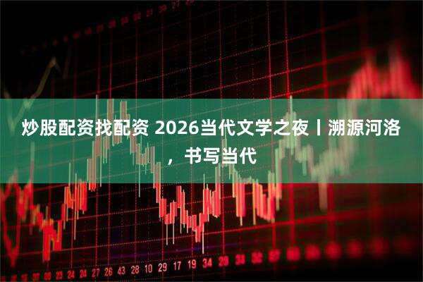炒股配资找配资 2026当代文学之夜丨溯源河洛，书写当代