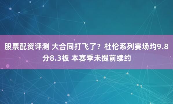 股票配资评测 大合同打飞了？杜伦系列赛场均9.8分8.3板 本赛季未提前续约