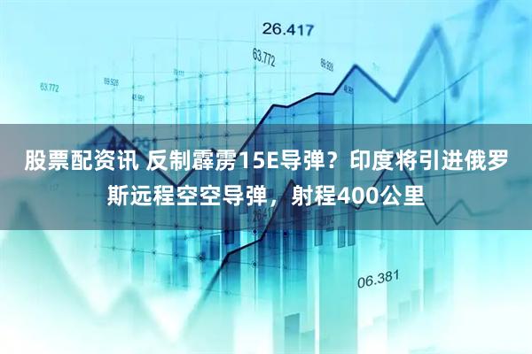 股票配资讯 反制霹雳15E导弹？印度将引进俄罗斯远程空空导弹，射程400公里
