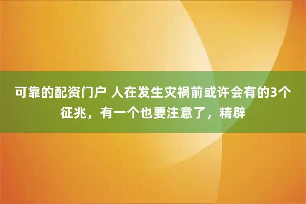 可靠的配资门户 人在发生灾祸前或许会有的3个征兆，有一个也要注意了，精辟