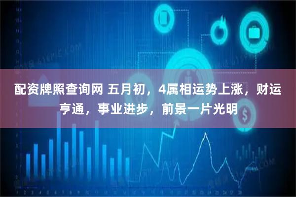 配资牌照查询网 五月初，4属相运势上涨，财运亨通，事业进步，前景一片光明
