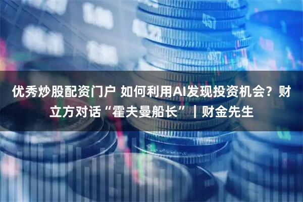 优秀炒股配资门户 如何利用AI发现投资机会？财立方对话“霍夫曼船长”｜财金先生