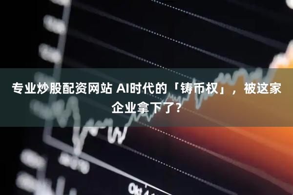 专业炒股配资网站 AI时代的「铸币权」，被这家企业拿下了？