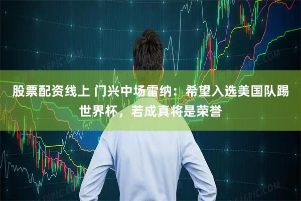 股票配资线上 门兴中场雷纳：希望入选美国队踢世界杯，若成真将是荣誉